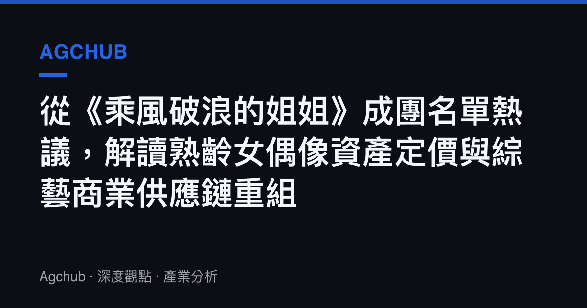 從《乘風破浪的姐姐》成團名單熱議，解讀熟齡女偶像資產定價與綜藝商業供應鏈重組