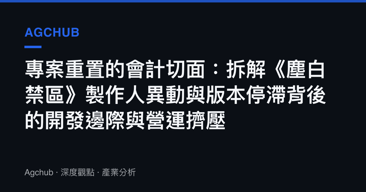 專案重置的會計切面：拆解《塵白禁區》製作人異動與版本停滯背後的開發邊際與營運擠壓