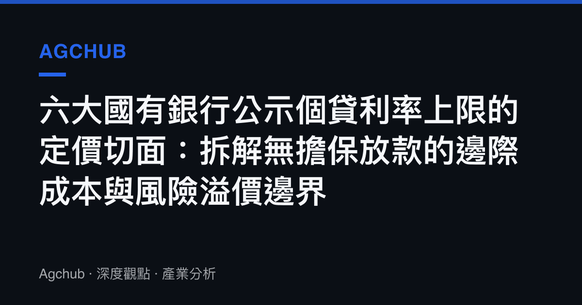 六大國有銀行公示個貸利率上限的定價切面：拆解無擔保放款的邊際成本與風險溢價邊界
