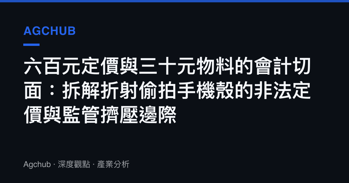 六百元定價與三十元物料的會計切面：拆解折射偷拍手機殼的非法定價與監管擠壓邊際