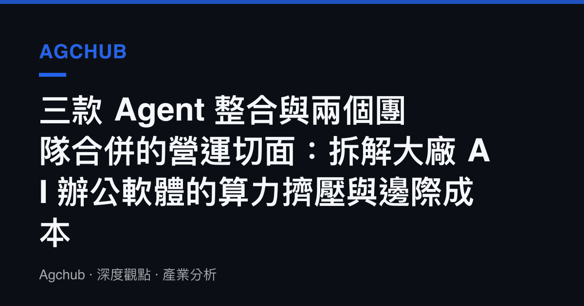 三款 Agent 整合與兩個團隊合併的營運切面：拆解大廠 AI 辦公軟體的算力擠壓與邊際成本