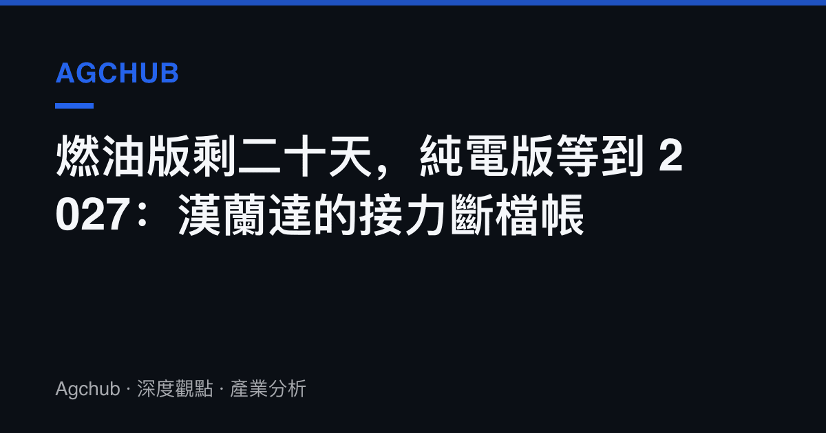 燃油版剩二十天，純電版等到 2027：漢蘭達的接力斷檔帳