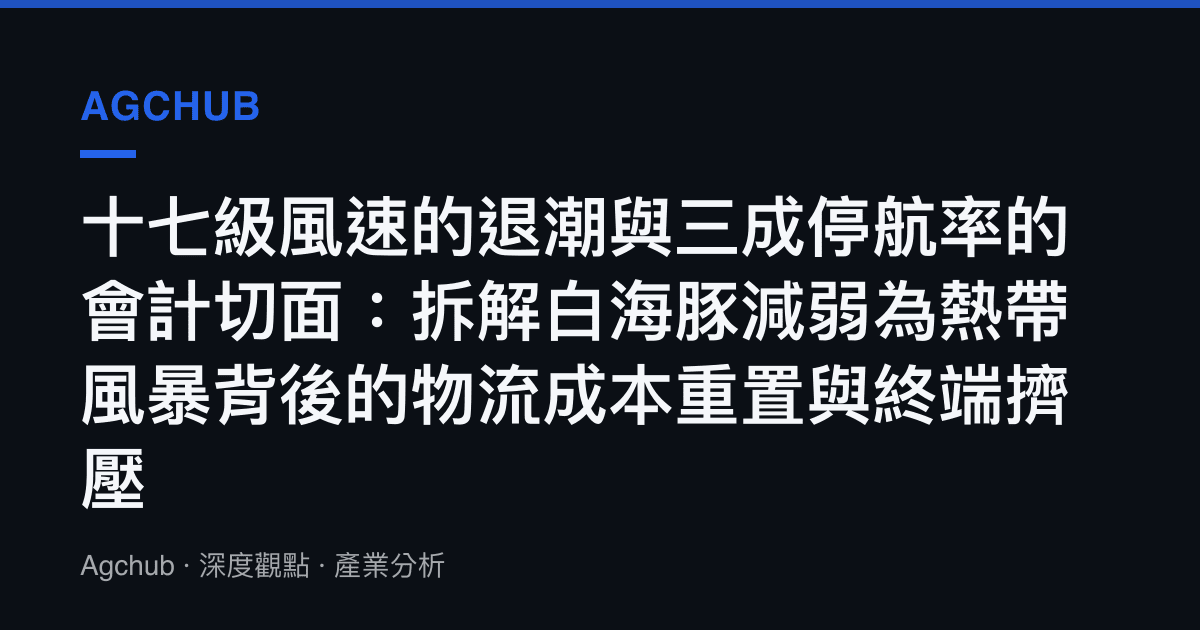 十七級風速的退潮與三成停航率的會計切面：拆解白海豚減弱為熱帶風暴背後的物流成本重置與終端擠壓