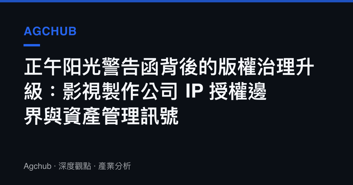 正午陽光警告函背後的版權治理升級：影視製作公司 IP 授權邊界與資產管理訊號