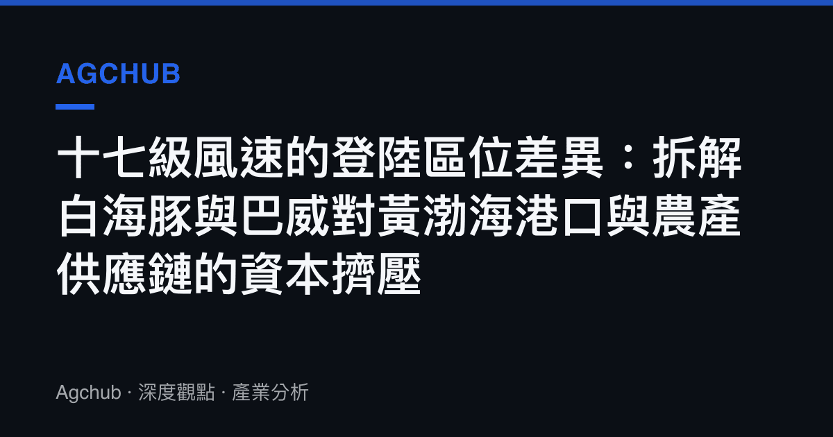 十七級風速的登陸區位差異：拆解白海豚與巴威對黃渤海港口與農產供應鏈的資本擠壓