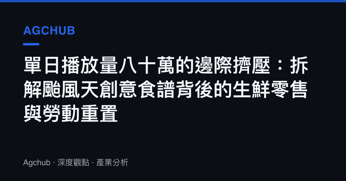 單日播放量八十萬的邊際擠壓：拆解颱風天創意食譜背後的生鮮零售與勞動重置