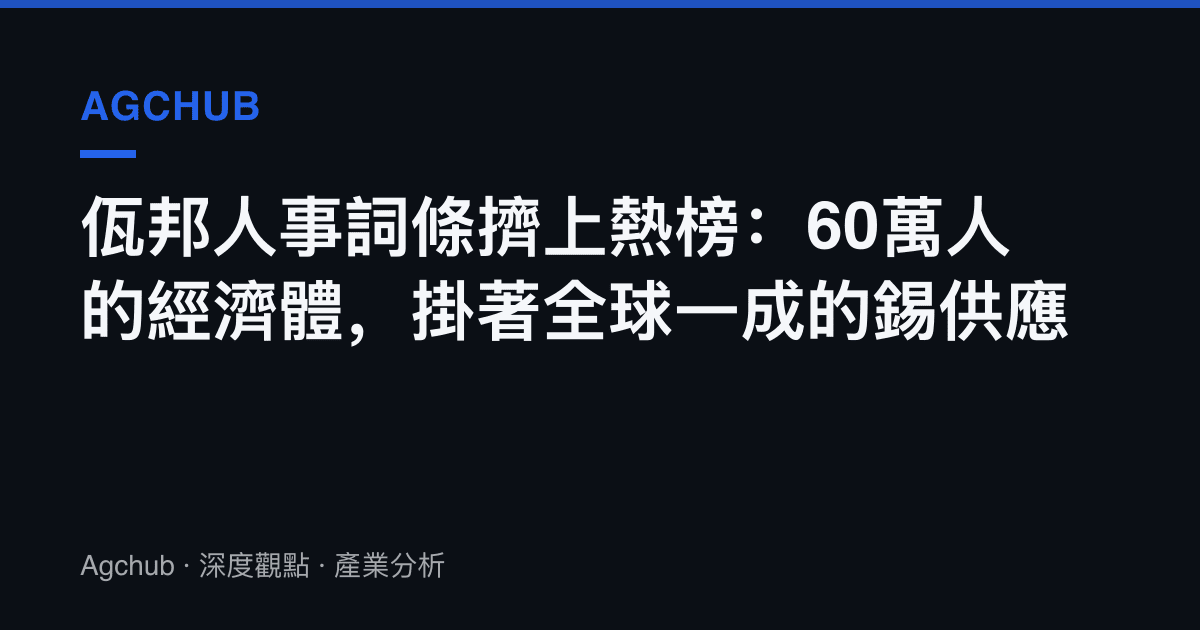 佤邦人事詞條擠上熱榜：60萬人的經濟體，掛著全球一成的錫供應