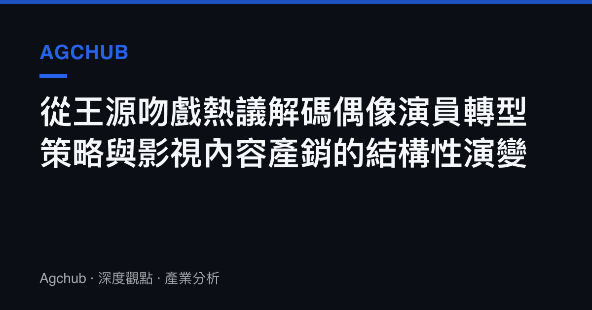 從王源吻戲熱議解碼偶像演員轉型策略與影視內容產銷的結構性演變
