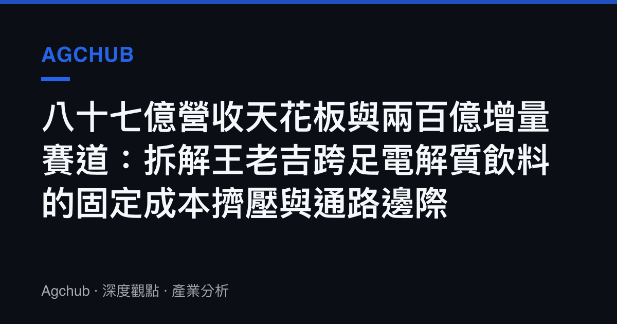 八十七億營收天花板與兩百億增量賽道：拆解王老吉跨足電解質飲料的固定成本擠壓與通路邊際