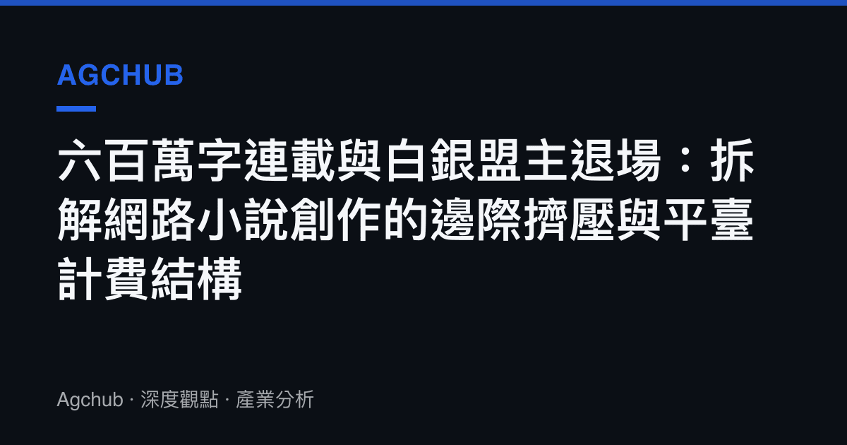 六百萬字連載與白銀盟主退場：拆解網路小說創作的邊際擠壓與平臺計費結構