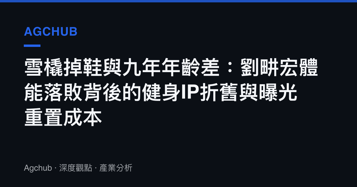 雪橇掉鞋與九年年齡差：劉畊宏體能落敗背後的健身IP折舊與曝光重置成本