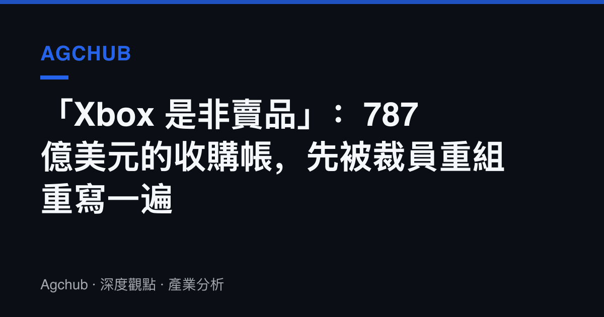 「Xbox 是非賣品」：787 億美元的收購帳，先被裁員重組重寫一遍