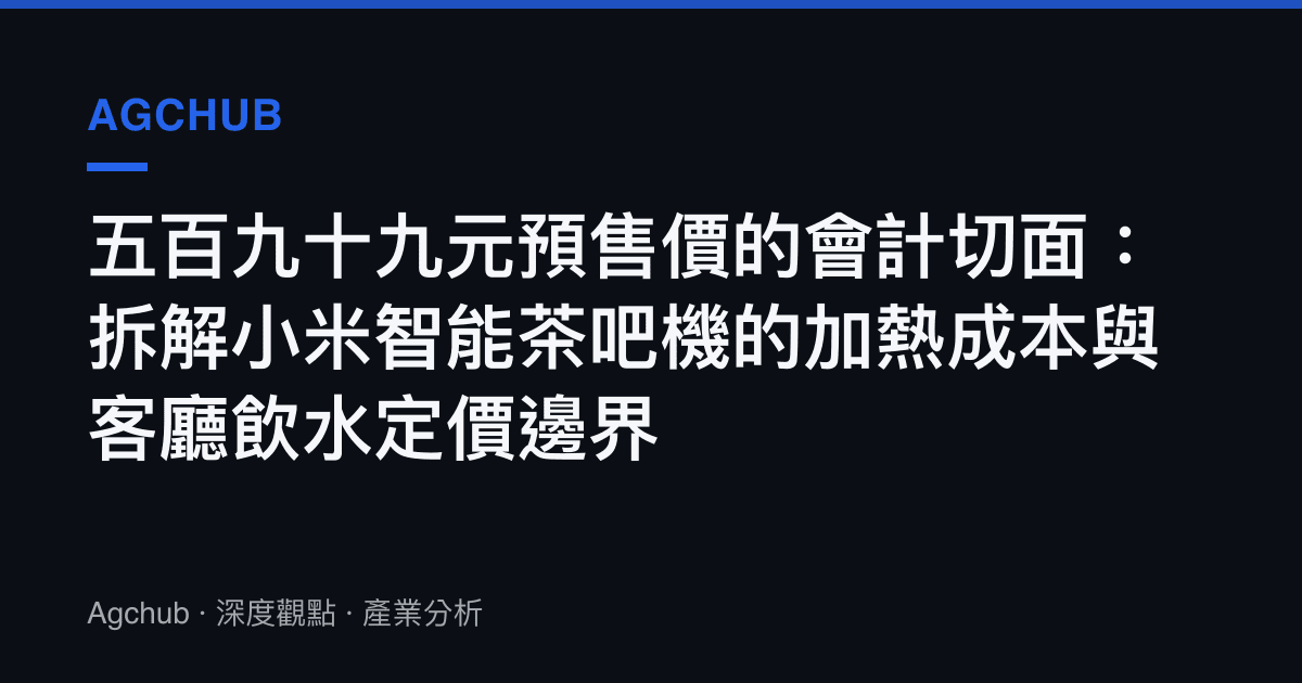 五百九十九元預售價的會計切面：拆解小米智慧茶吧機的加熱成本與客廳飲水定價邊界