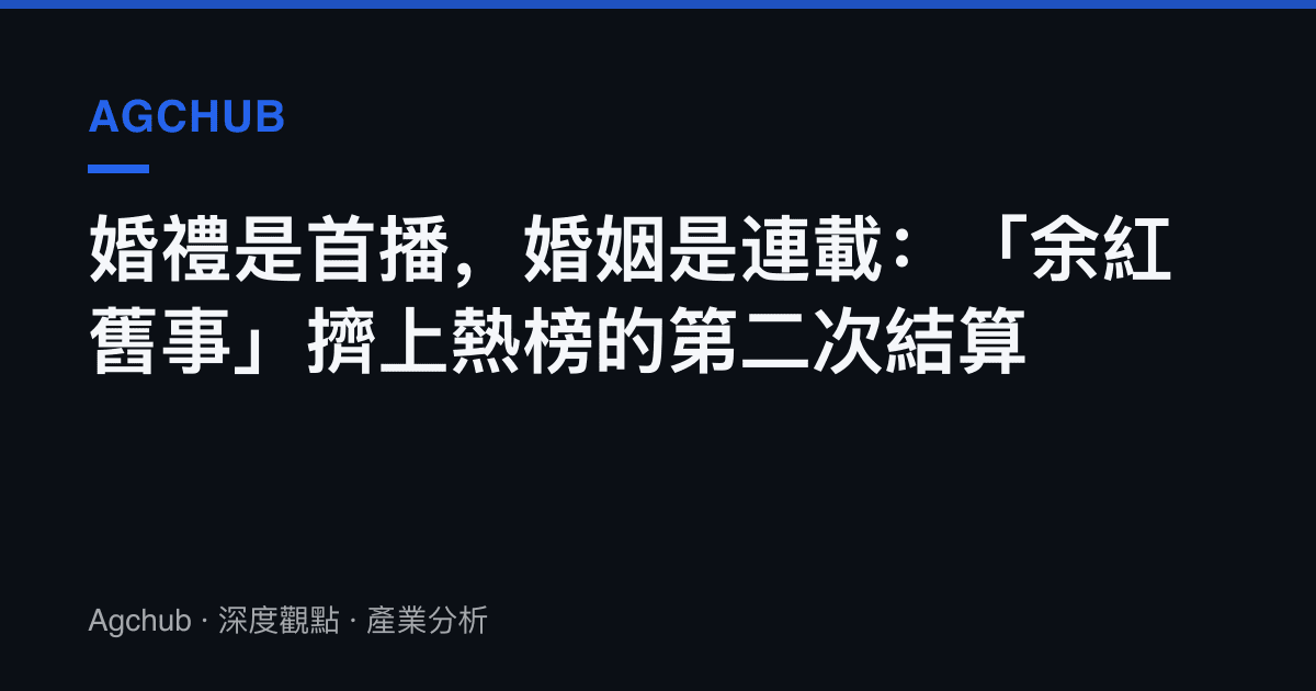 婚禮是首播，婚姻是連載：「餘紅舊事」擠上熱榜的第二次結算