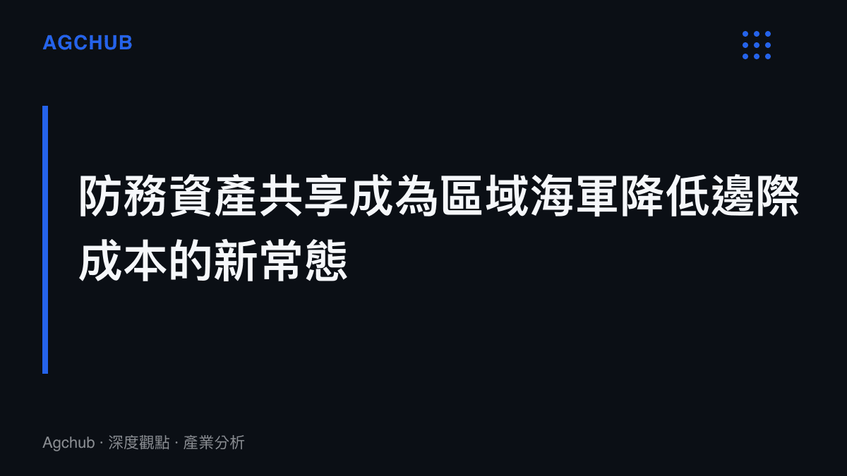 段落標題卡片揭示防務資產共享成為區域海軍降低邊際成本的新常態